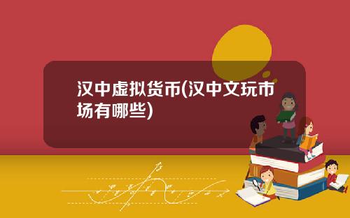 汉中虚拟货币(汉中文玩市场有哪些)