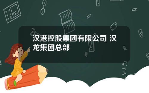 汉港控股集团有限公司 汉龙集团总部
