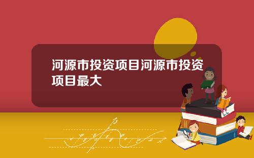 河源市投资项目河源市投资项目最大