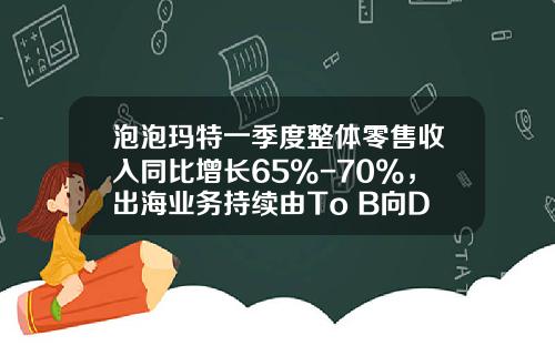 泡泡玛特一季度整体零售收入同比增长65%-70%，出海业务持续由To B向DTC转变