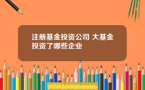 注册基金投资公司 大基金投资了哪些企业