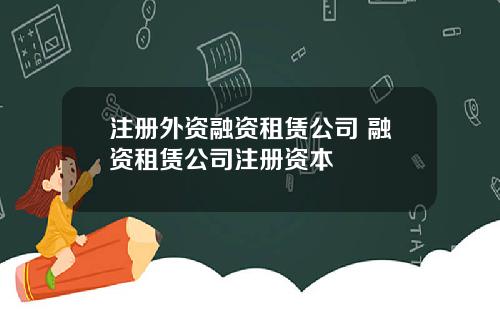 注册外资融资租赁公司 融资租赁公司注册资本