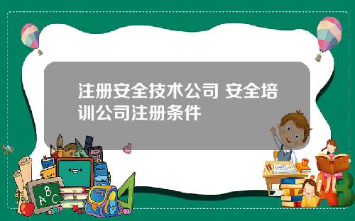 注册安全技术公司 安全培训公司注册条件