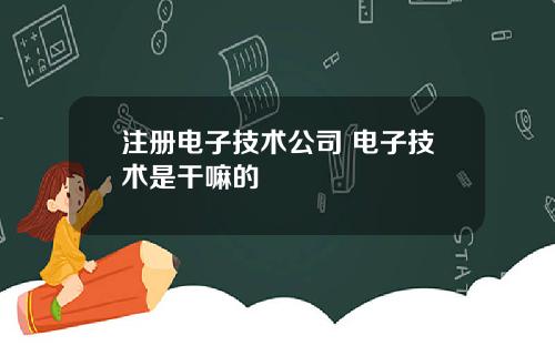 注册电子技术公司 电子技术是干嘛的