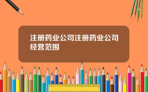 注册药业公司注册药业公司经营范围