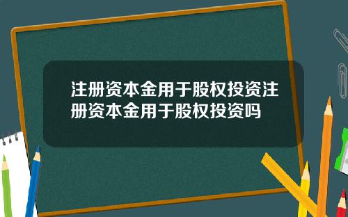 注册资本金用于股权投资注册资本金用于股权投资吗