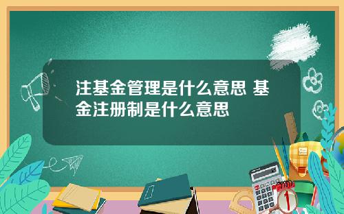 注基金管理是什么意思 基金注册制是什么意思