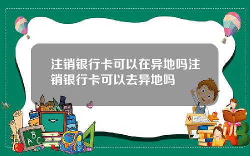 注销银行卡可以在异地吗注销银行卡可以去异地吗