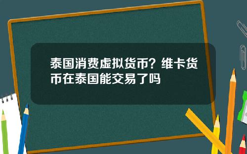 泰国消费虚拟货币？维卡货币在泰国能交易了吗