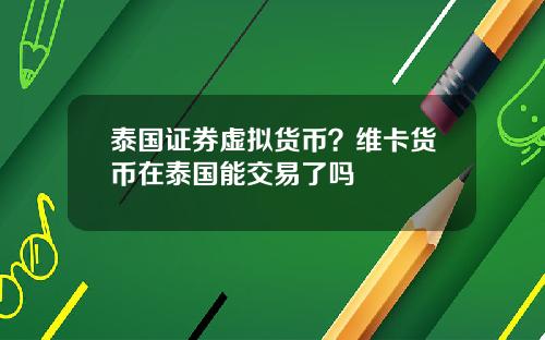 泰国证券虚拟货币？维卡货币在泰国能交易了吗