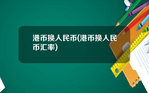 港币换人民币(港币换人民币汇率)