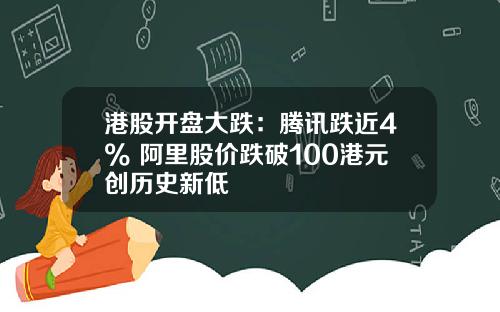 港股开盘大跌：腾讯跌近4% 阿里股价跌破100港元创历史新低