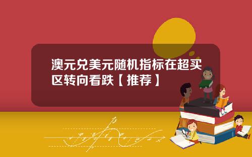 澳元兑美元随机指标在超买区转向看跌【推荐】