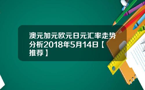 澳元加元欧元日元汇率走势分析2018年5月14日【推荐】