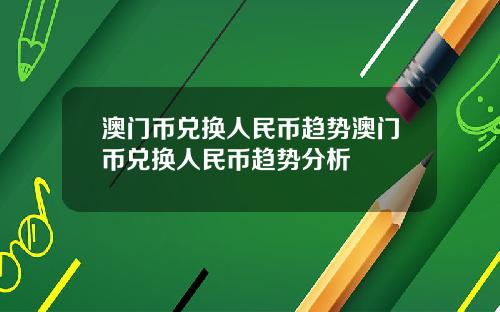 澳门币兑换人民币趋势澳门币兑换人民币趋势分析