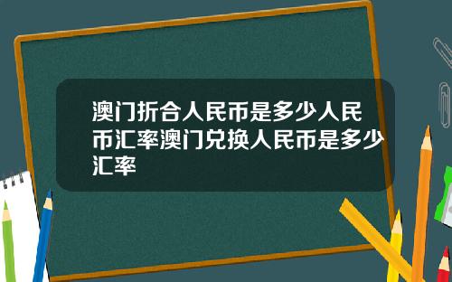 澳门折合人民币是多少人民币汇率澳门兑换人民币是多少汇率