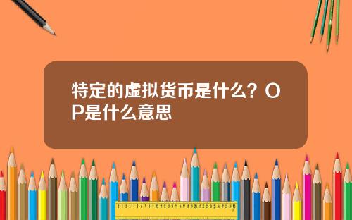 特定的虚拟货币是什么？OP是什么意思