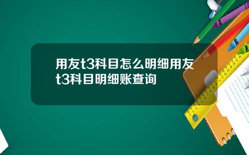 用友t3科目怎么明细用友t3科目明细账查询