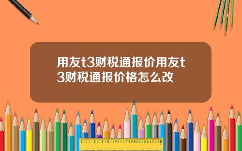 用友t3财税通报价用友t3财税通报价格怎么改