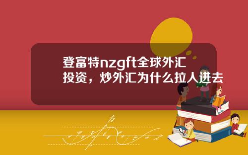 登富特nzgft全球外汇投资，炒外汇为什么拉人进去
