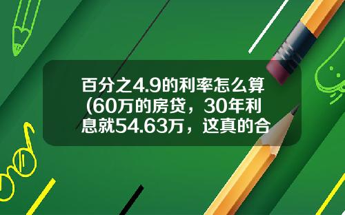 百分之4.9的利率怎么算 (60万的房贷，30年利息就54.63万，这真的合理吗)_1