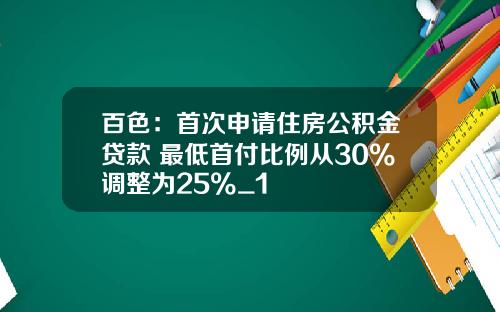 百色：首次申请住房公积金贷款 最低首付比例从30%调整为25%_1