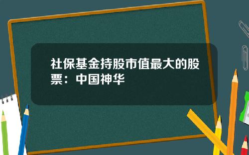 社保基金持股市值最大的股票：中国神华
