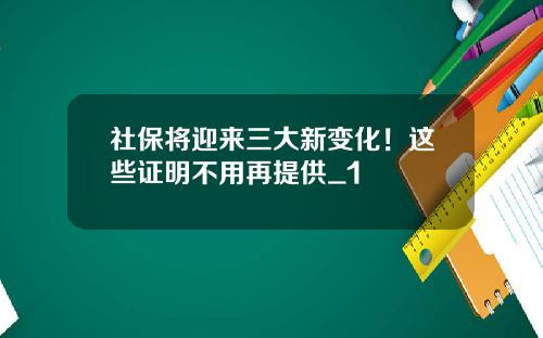 社保将迎来三大新变化！这些证明不用再提供_1