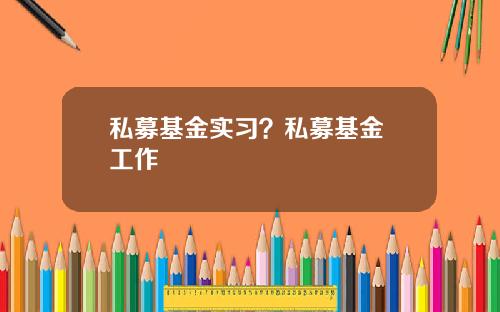 私募基金实习？私募基金 工作