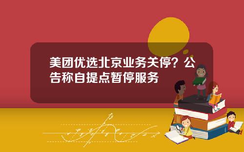 美团优选北京业务关停？公告称自提点暂停服务
