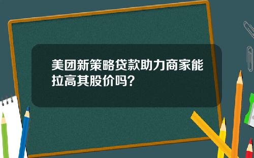 美团新策略贷款助力商家能拉高其股价吗？