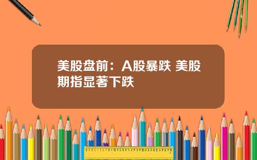 美股盘前：A股暴跌 美股期指显著下跌