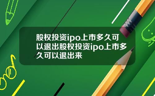 股权投资ipo上市多久可以退出股权投资ipo上市多久可以退出来