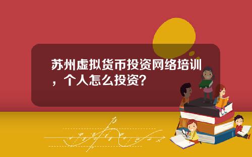 苏州虚拟货币投资网络培训，个人怎么投资？