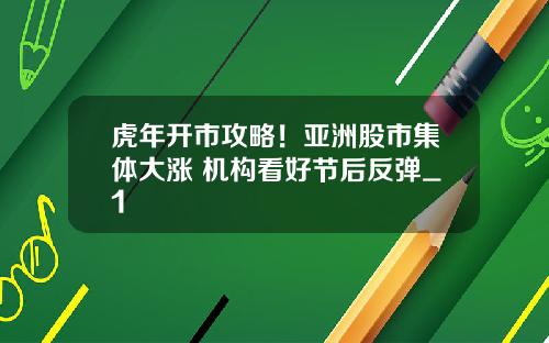 虎年开市攻略！亚洲股市集体大涨 机构看好节后反弹_1