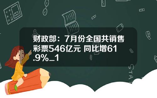 财政部：7月份全国共销售彩票546亿元 同比增61.9%_1