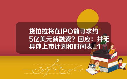 货拉拉将在IPO前寻求约5亿美元新融资？回应：并无具体上市计划和时间表_1