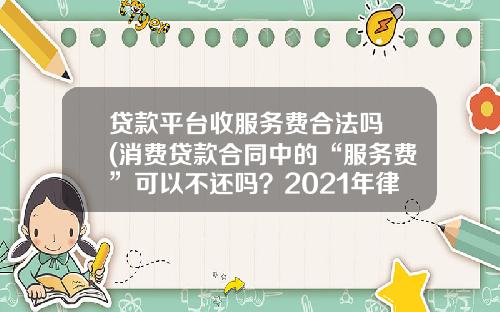 贷款平台收服务费合法吗 (消费贷款合同中的“服务费”可以不还吗？2021年律师专业解答)_1