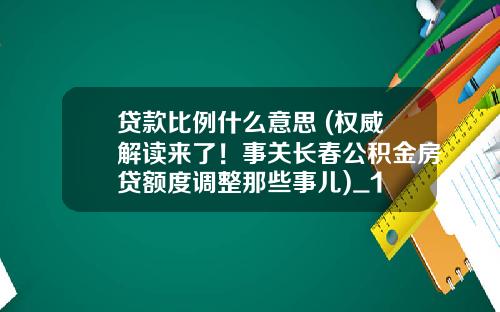 贷款比例什么意思 (权威解读来了！事关长春公积金房贷额度调整那些事儿)_1