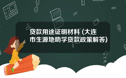 贷款用途证明材料 (大连市生源地助学贷款政策解答)