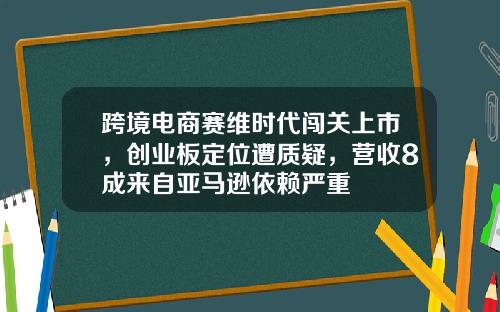 跨境电商赛维时代闯关上市，创业板定位遭质疑，营收8成来自亚马逊依赖严重