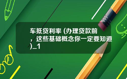 车抵贷利率 (办理贷款前，这些基础概念你一定要知道)_1