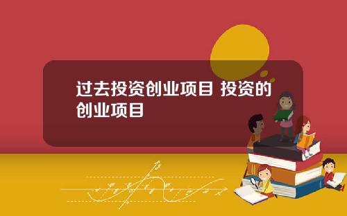 过去投资创业项目 投资的创业项目