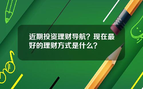 近期投资理财导航？现在最好的理财方式是什么？