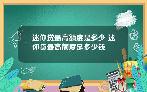 迷你贷最高额度是多少 迷你贷最高额度是多少钱