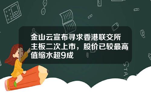 金山云宣布寻求香港联交所主板二次上市，股价已较最高值缩水超9成