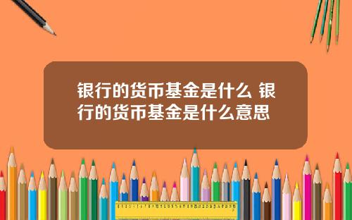 银行的货币基金是什么 银行的货币基金是什么意思