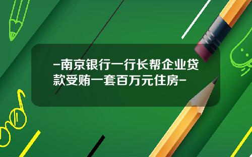 -南京银行一行长帮企业贷款受贿一套百万元住房-