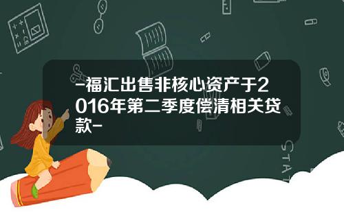-福汇出售非核心资产于2016年第二季度偿清相关贷款-