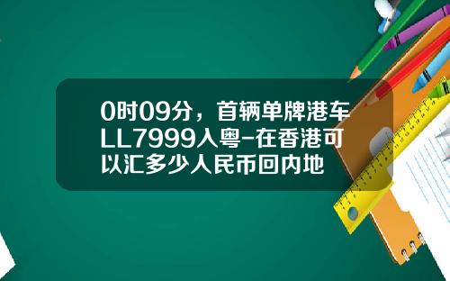0时09分，首辆单牌港车LL7999入粤-在香港可以汇多少人民币回内地